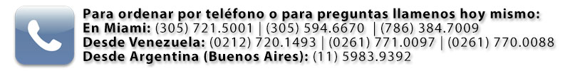 Para ordenar por teléfono o para preguntasllame hoy mismo al:En Miami: (305) 594.2864 |(305) 721.5001En Venezuela: (0212) 720.1493 | (0261) 771.0097